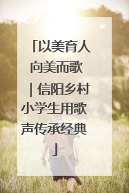 以美育人 向美而歌｜信阳乡村小学生用歌声传承经典