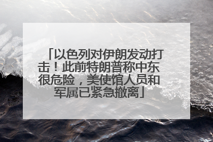 以色列对伊朗发动打击！此前特朗普称中东很危险，美使馆人员和军属已紧急撤离