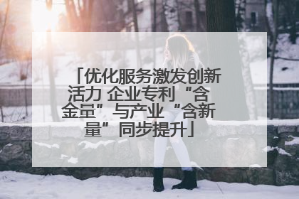 优化服务激发创新活力 企业专利“含金量”与产业“含新量”同步提升