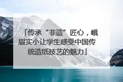 传承“非遗”匠心，峨眉实小让学生感受中国传统造纸技艺的魅力