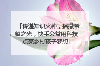 传递知识火种，播撒希望之光，快手公益用科技点亮乡村孩子梦想