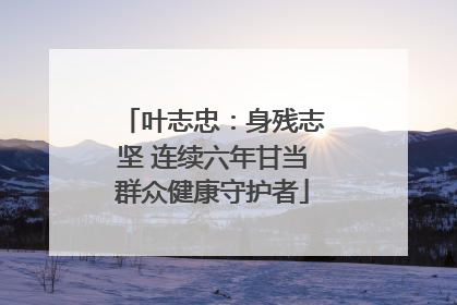 叶志忠：身残志坚 连续六年甘当群众健康守护者