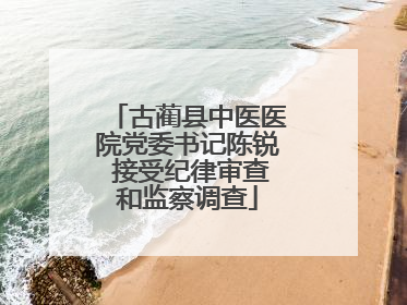 古蔺县中医医院党委书记陈锐 接受纪律审查和监察调查