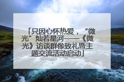只因心怀热爱，“微光”灿若星河——《微光》访谈群像致礼暨主题交流活动启动