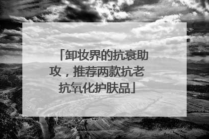 卸妆界的抗衰助攻，推荐两款抗老抗氧化护肤品