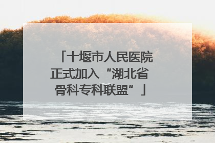 十堰市人民医院正式加入“湖北省骨科专科联盟”