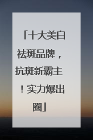 十大美白祛斑品牌，抗斑新霸主！实力爆出圈