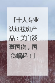 十大专业认证祛斑产品：美白淡斑国货，国货崛起！