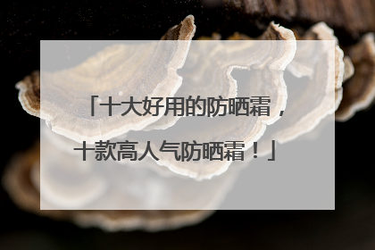 十大好用的防晒霜，十款高人气防晒霜！