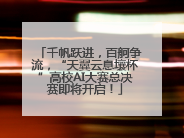 千帆跃进，百舸争流，“天翼云息壤杯”高校AI大赛总决赛即将开启！