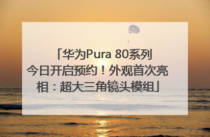 华为Pura 80系列今日开启预约！外观首次亮相：超大三角镜头模组