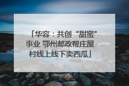 华容：共创“甜蜜”事业 鄂州邮政帮庄屋村线上线下卖西瓜