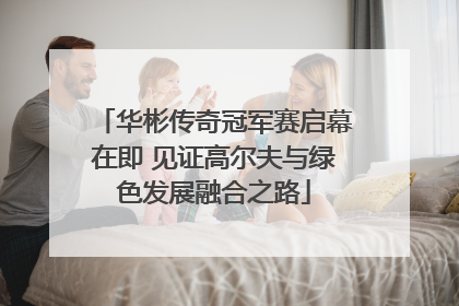 华彬传奇冠军赛启幕在即 见证高尔夫与绿色发展融合之路