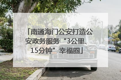 南通海门公安打造公安政务服务“3公里、15分钟”幸福圈
