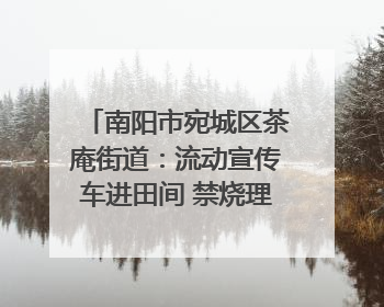 南阳市宛城区茶庵街道：流动宣传车进田间 禁烧理念入人心