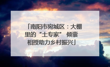 南阳市宛城区：大棚里的“土专家” 倾囊相授助力乡村振兴