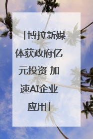 博拉新媒体获政府亿元投资 加速AI企业应用
