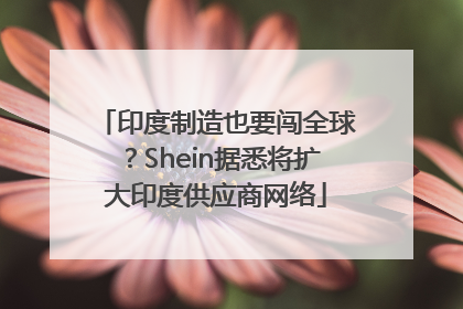 印度制造也要闯全球？Shein据悉将扩大印度供应商网络