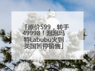 原价599，转手49998！泡泡玛特Labubu火到英国暂停销售