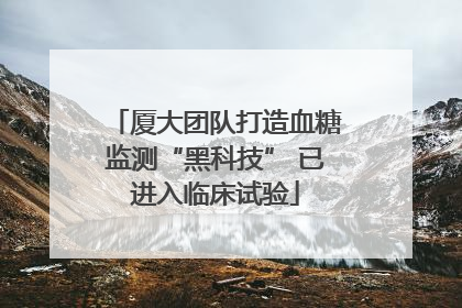 厦大团队打造血糖监测“黑科技” 已进入临床试验