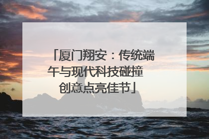 厦门翔安：传统端午与现代科技碰撞 创意点亮佳节