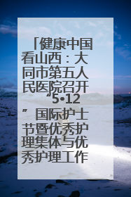 健康中国看山西：大同市第五人民医院召开“5•12”国际护士节暨优秀护理集体与优秀护理工作者表彰大会