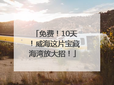 免费！10天！威海这片宝藏海湾放大招！