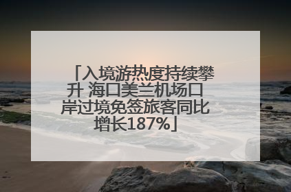 入境游热度持续攀升 海口美兰机场口岸过境免签旅客同比增长187%