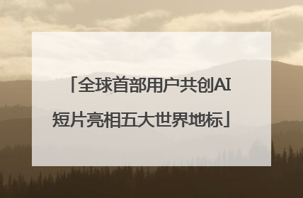 全球首部用户共创AI短片亮相五大世界地标