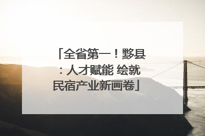 全省第一！黟县：人才赋能 绘就民宿产业新画卷