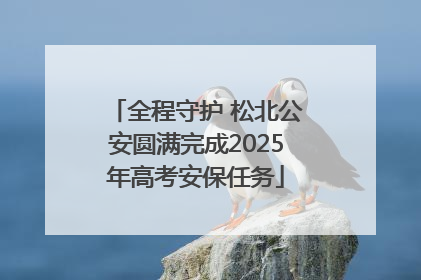 全程守护 松北公安圆满完成2025年高考安保任务