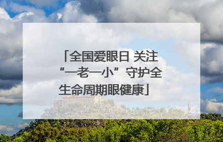 全国爱眼日 关注“一老一小”守护全生命周期眼健康