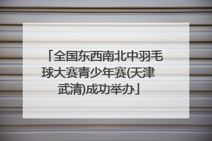 全国东西南北中羽毛球大赛青少年赛(天津武清)成功举办