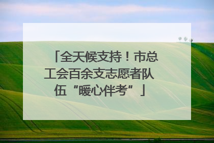 全天候支持！市总工会百余支志愿者队伍“暖心伴考”