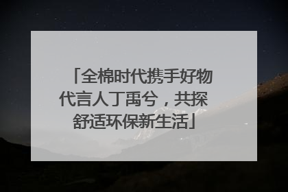 全棉时代携手好物代言人丁禹兮，共探舒适环保新生活