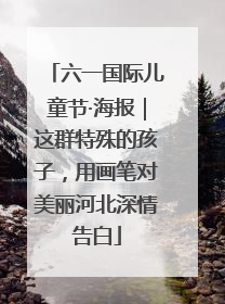 六一国际儿童节·海报｜这群特殊的孩子，用画笔对美丽河北深情告白