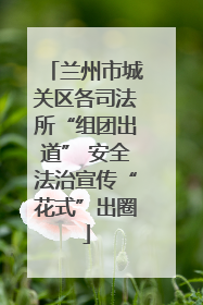 兰州市城关区各司法所“组团出道” 安全法治宣传“花式”出圈
