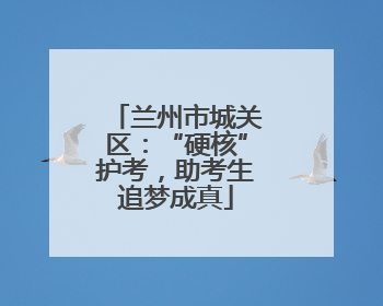 兰州市城关区：“硬核”护考，助考生追梦成真