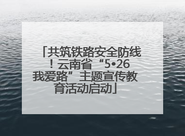 共筑铁路安全防线！云南省“5•26我爱路”主题宣传教育活动启动