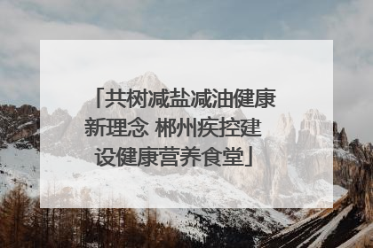 共树减盐减油健康新理念 郴州疾控建设健康营养食堂