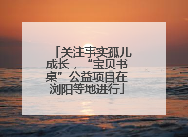 关注事实孤儿成长，“宝贝书桌”公益项目在浏阳等地进行