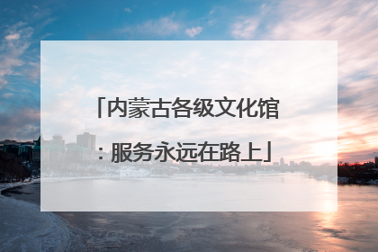 内蒙古各级文化馆：服务永远在路上