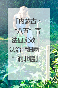 内蒙古：“八五”普法显实效 法治“细雨”润北疆