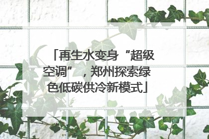 再生水变身“超级空调”，郑州探索绿色低碳供冷新模式
