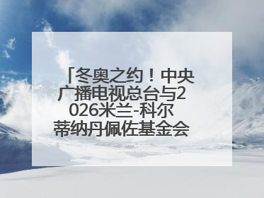 冬奥之约！中央广播电视总台与2026米兰-科尔蒂纳丹佩佐基金会达成合作