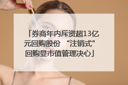 券商年内斥资超13亿元回购股份 “注销式”回购显市值管理决心
