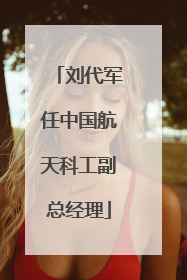 刘代军任中国航天科工副总经理