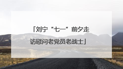 刘宁“七一”前夕走访慰问老党员老战士