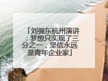 刘强东杭州演讲：梦想只实现了三分之一，坚信永远是青年企业家