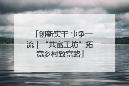 创新实干 事争一流｜“共富工坊”拓宽乡村致富路